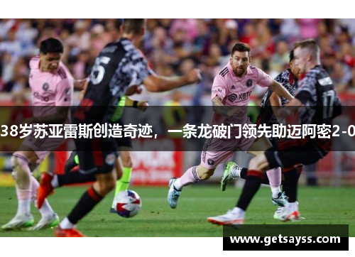 38岁苏亚雷斯创造奇迹，一条龙破门领先助迈阿密2-0