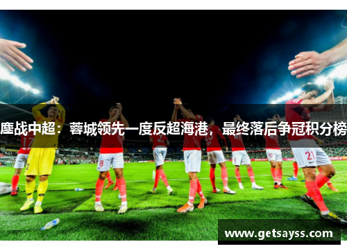 鏖战中超：蓉城领先一度反超海港，最终落后争冠积分榜
